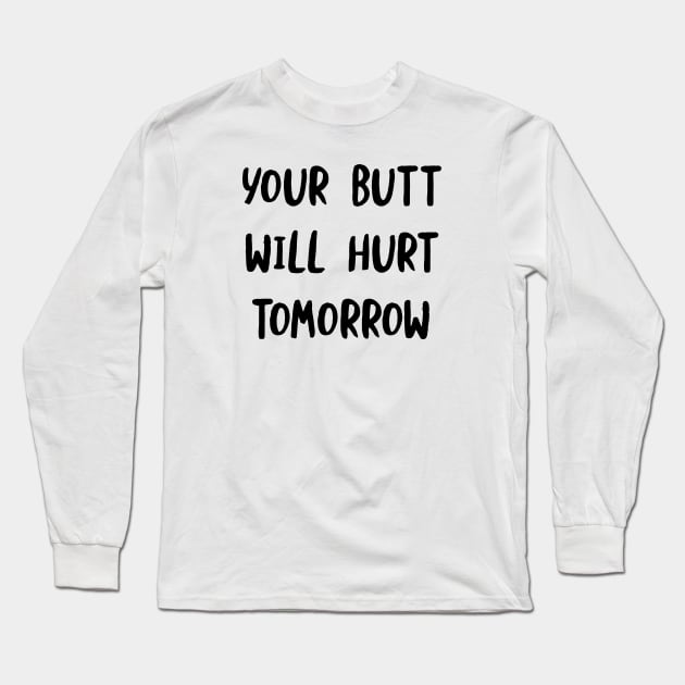 Your Butt Will Hurt Tomorrow Long Sleeve T-Shirt by whyitsme